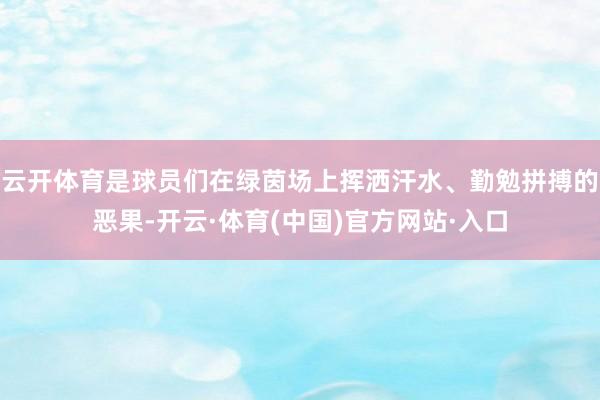 云开体育是球员们在绿茵场上挥洒汗水、勤勉拼搏的恶果-开云·体育(中国)官方网站·入口