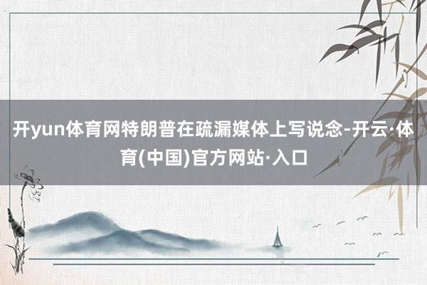 开yun体育网特朗普在疏漏媒体上写说念-开云·体育(中国)官方网站·入口
