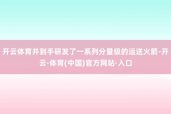 开云体育并到手研发了一系列分量级的运送火箭-开云·体育(中国)官方网站·入口