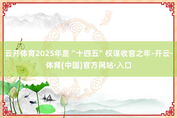 云开体育2025年是“十四五”权谋收官之年-开云·体育(中国)官方网站·入口