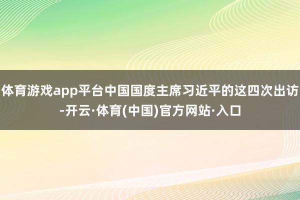 体育游戏app平台中国国度主席习近平的这四次出访-开云·体育(中国)官方网站·入口