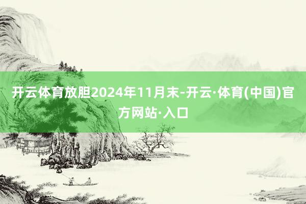 开云体育放胆2024年11月末-开云·体育(中国)官方网站·入口