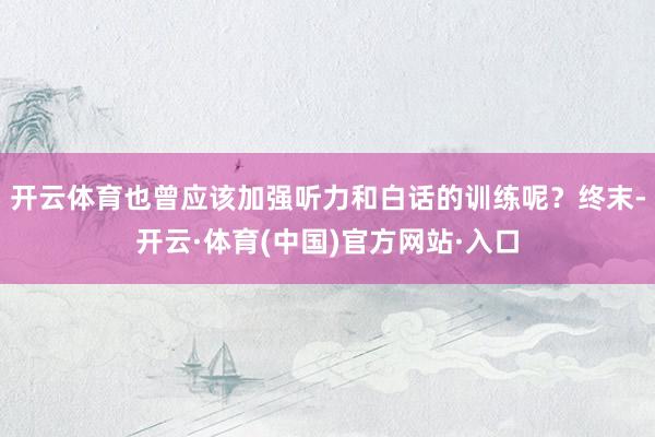 开云体育也曾应该加强听力和白话的训练呢？终末-开云·体育(中国)官方网站·入口