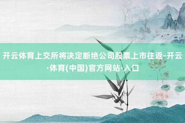 开云体育上交所将决定断绝公司股票上市往返-开云·体育(中国)官方网站·入口
