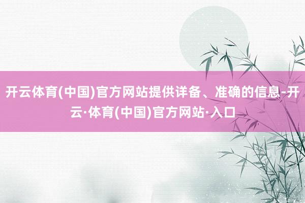 开云体育(中国)官方网站提供详备、准确的信息-开云·体育(中国)官方网站·入口