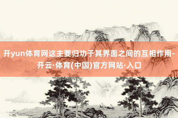 开yun体育网这主要归功于其界面之间的互相作用-开云·体育(中国)官方网站·入口