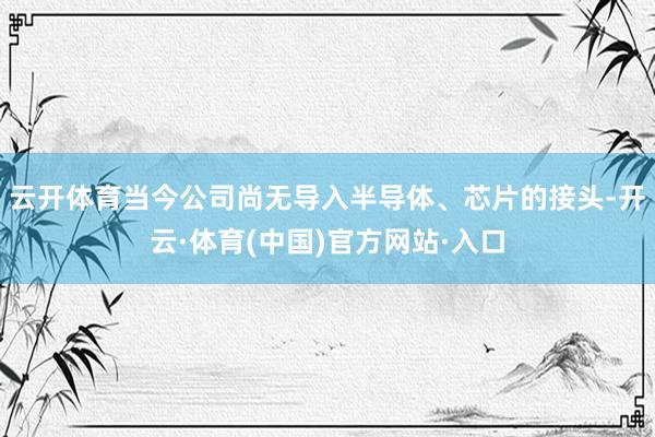 云开体育当今公司尚无导入半导体、芯片的接头-开云·体育(中国)官方网站·入口