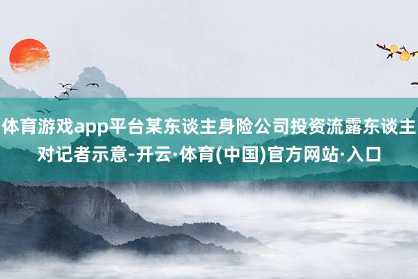 体育游戏app平台某东谈主身险公司投资流露东谈主对记者示意-开云·体育(中国)官方网站·入口
