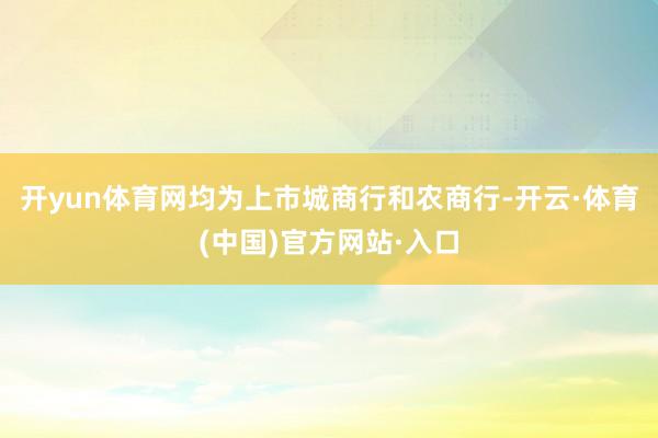 开yun体育网均为上市城商行和农商行-开云·体育(中国)官方网站·入口