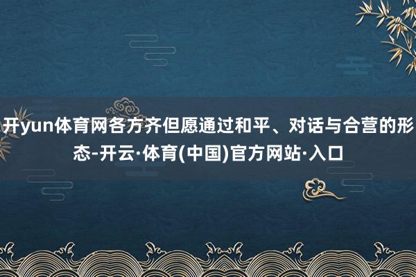 开yun体育网各方齐但愿通过和平、对话与合营的形态-开云·体育(中国)官方网站·入口