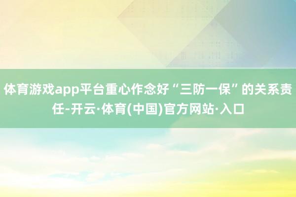 体育游戏app平台重心作念好“三防一保”的关系责任-开云·体育(中国)官方网站·入口