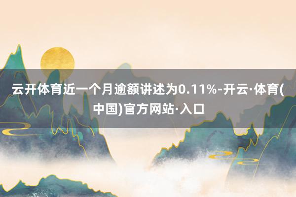 云开体育近一个月逾额讲述为0.11%-开云·体育(中国)官方网站·入口