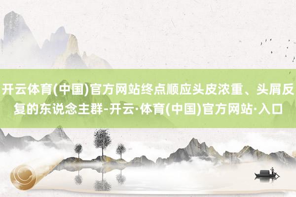 开云体育(中国)官方网站终点顺应头皮浓重、头屑反复的东说念主群-开云·体育(中国)官方网站·入口