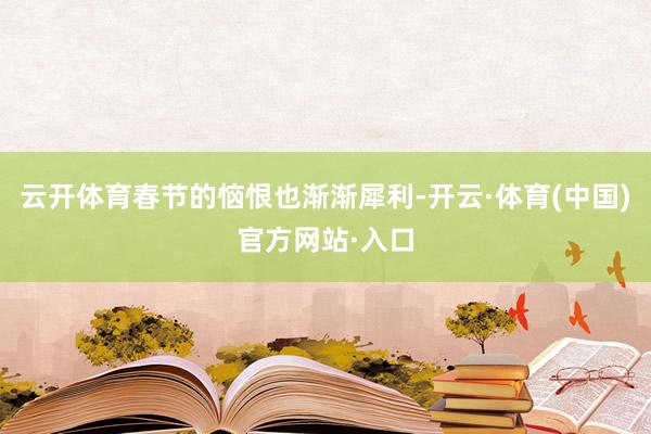 云开体育春节的恼恨也渐渐犀利-开云·体育(中国)官方网站·入口