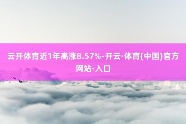 云开体育近1年高涨8.57%-开云·体育(中国)官方网站·入口