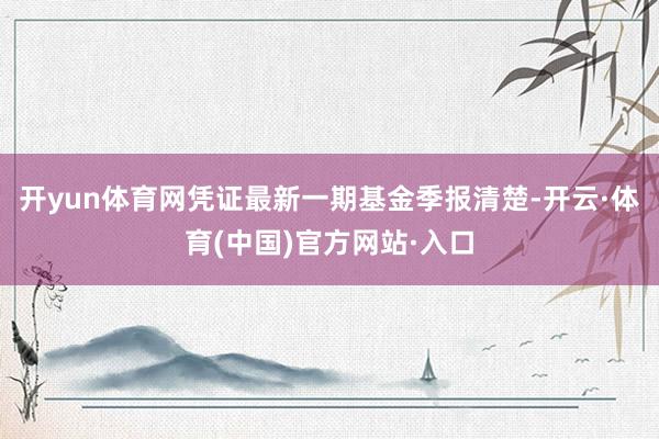 开yun体育网凭证最新一期基金季报清楚-开云·体育(中国)官方网站·入口