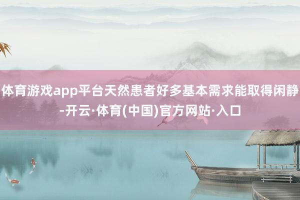 体育游戏app平台天然患者好多基本需求能取得闲静-开云·体育(中国)官方网站·入口