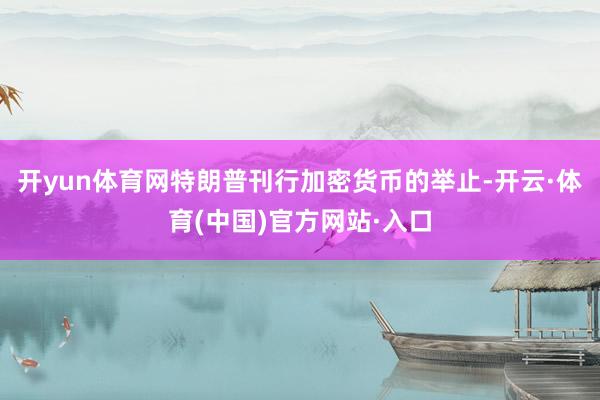 开yun体育网特朗普刊行加密货币的举止-开云·体育(中国)官方网站·入口