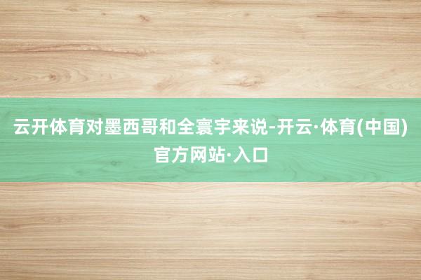 云开体育对墨西哥和全寰宇来说-开云·体育(中国)官方网站·入口