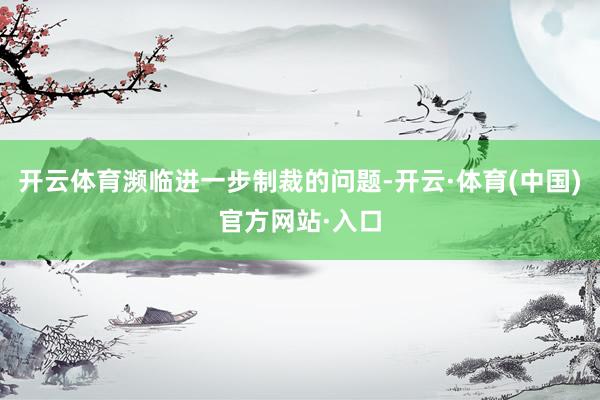 开云体育濒临进一步制裁的问题-开云·体育(中国)官方网站·入口