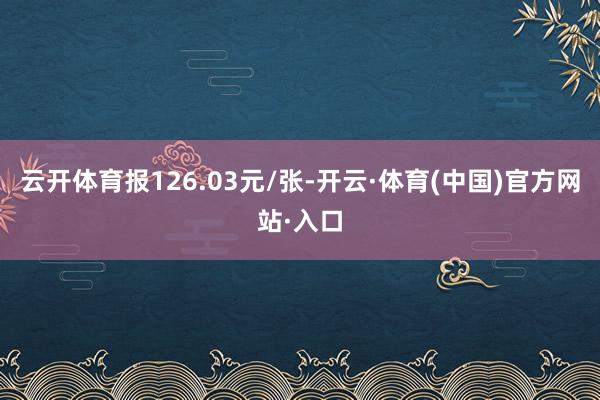 云开体育报126.03元/张-开云·体育(中国)官方网站·入口