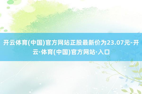 开云体育(中国)官方网站正股最新价为23.07元-开云·体育(中国)官方网站·入口