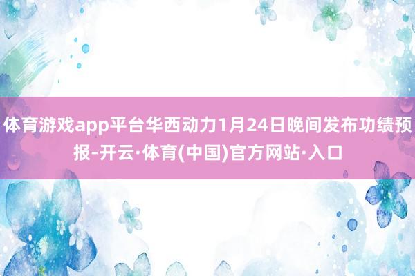 体育游戏app平台华西动力1月24日晚间发布功绩预报-开云·体育(中国)官方网站·入口