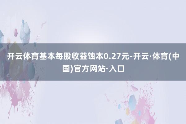 开云体育基本每股收益蚀本0.27元-开云·体育(中国)官方网站·入口