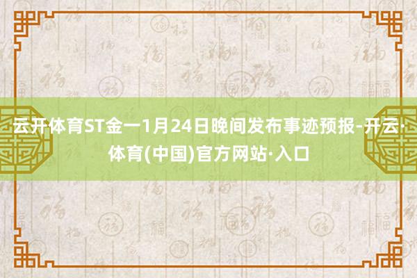 云开体育ST金一1月24日晚间发布事迹预报-开云·体育(中国)官方网站·入口