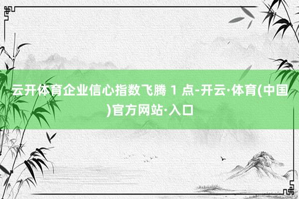 云开体育企业信心指数飞腾 1 点-开云·体育(中国)官方网站·入口