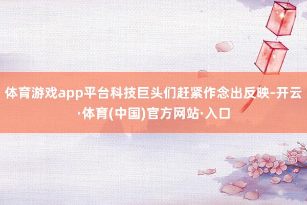 体育游戏app平台科技巨头们赶紧作念出反映-开云·体育(中国)官方网站·入口