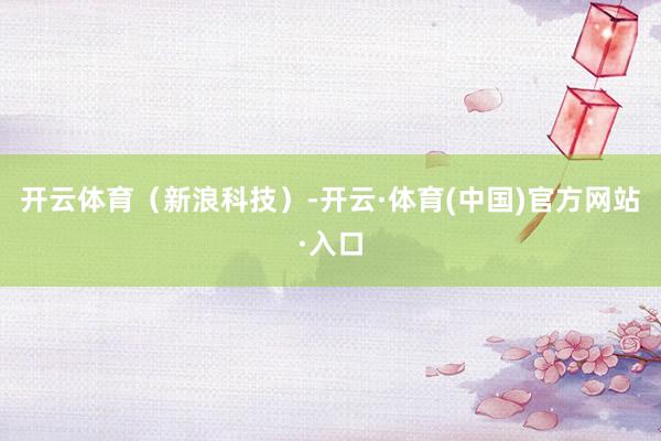 开云体育（新浪科技）-开云·体育(中国)官方网站·入口