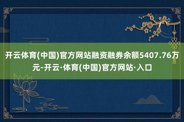开云体育(中国)官方网站融资融券余额5407.76万元-开云·体育(中国)官方网站·入口
