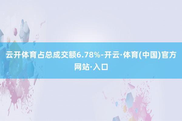云开体育占总成交额6.78%-开云·体育(中国)官方网站·入口