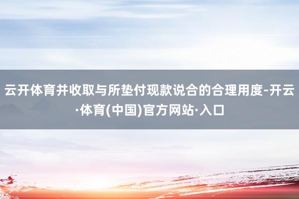 云开体育并收取与所垫付现款说合的合理用度-开云·体育(中国)官方网站·入口