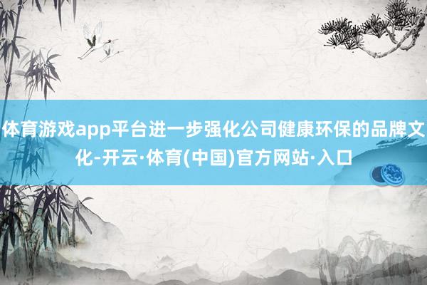 体育游戏app平台进一步强化公司健康环保的品牌文化-开云·体育(中国)官方网站·入口