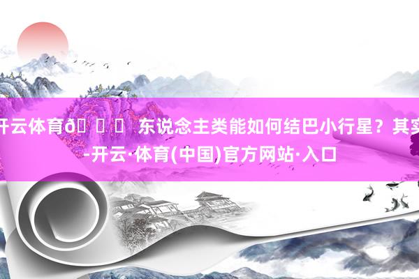 开云体育🚀 东说念主类能如何结巴小行星？其实-开云·体育(中国)官方网站·入口