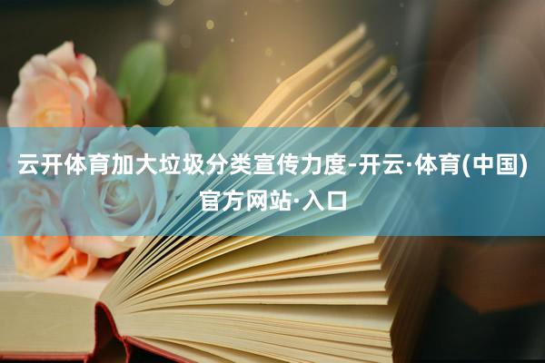 云开体育加大垃圾分类宣传力度-开云·体育(中国)官方网站·入口