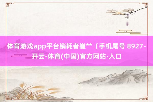体育游戏app平台销耗者崔**（手机尾号 8927-开云·体育(中国)官方网站·入口