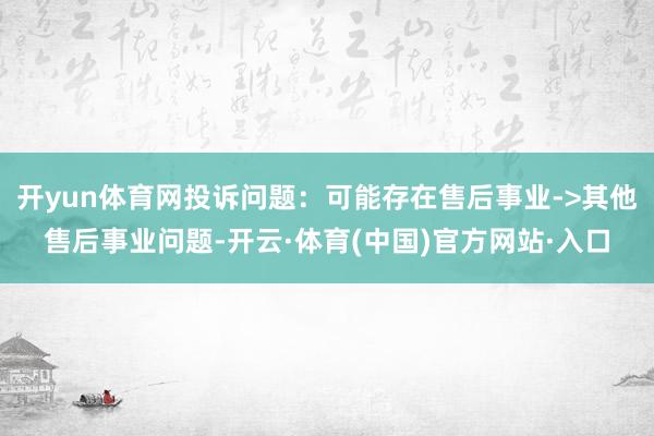 开yun体育网投诉问题：可能存在售后事业->其他售后事业问题-开云·体育(中国)官方网站·入口