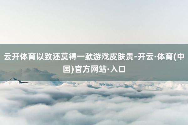 云开体育以致还莫得一款游戏皮肤贵-开云·体育(中国)官方网站·入口