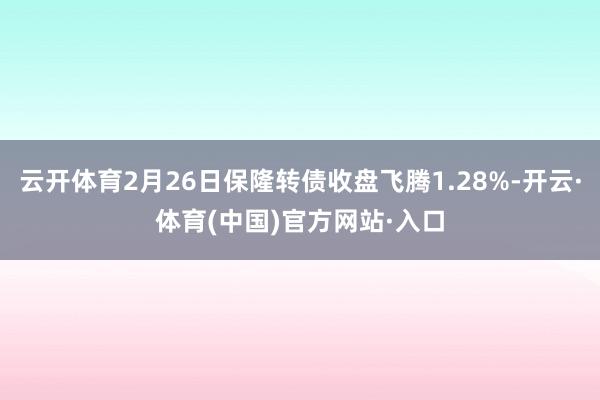 云开体育2月26日保隆转债收盘飞腾1.28%-开云·体育(中国)官方网站·入口