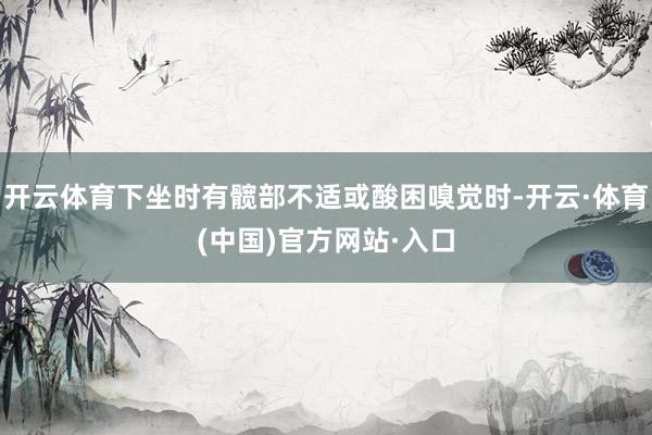 开云体育下坐时有髋部不适或酸困嗅觉时-开云·体育(中国)官方网站·入口