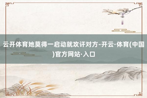 云开体育她莫得一启动就攻讦对方-开云·体育(中国)官方网站·入口