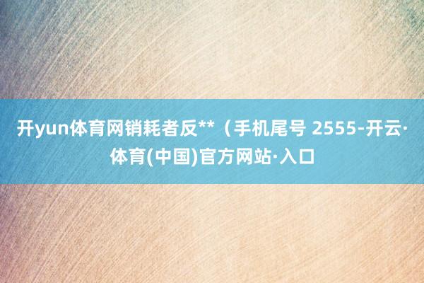 开yun体育网销耗者反**（手机尾号 2555-开云·体育(中国)官方网站·入口