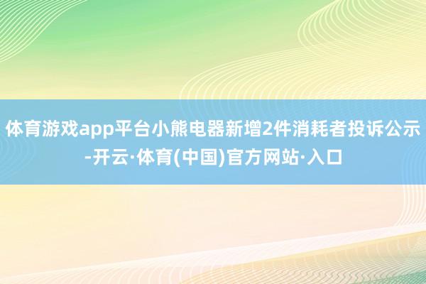 体育游戏app平台小熊电器新增2件消耗者投诉公示-开云·体育(中国)官方网站·入口