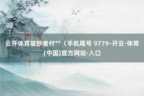 云开体育破钞者付**（手机尾号 9779-开云·体育(中国)官方网站·入口