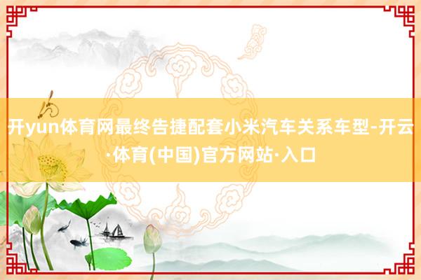 开yun体育网最终告捷配套小米汽车关系车型-开云·体育(中国)官方网站·入口