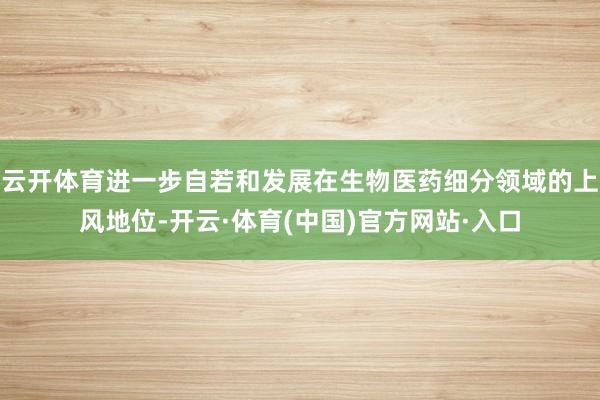 云开体育进一步自若和发展在生物医药细分领域的上风地位-开云·体育(中国)官方网站·入口
