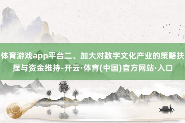 体育游戏app平台二、加大对数字文化产业的策略扶捏与资金维持-开云·体育(中国)官方网站·入口